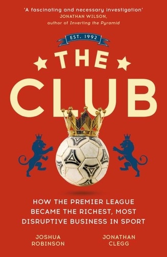 The Club. How the Premier League Became the Richest, Most Disruptive Business in Sport