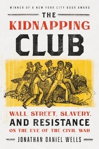 Jonathan Daniel Wells - The Kidnapping Club - Wall Street, Slavery, and Resistance on the Eve of the Civil War.