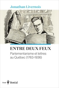 Jonathan Livernois - Entre deux feux - Parlementarisme et lettres au Québec (1763-1936).