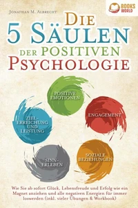 Die 5 Säulen der positiven Psychologie: Wie Sie ab sofort Glück, Lebensfreude und Erfolg wie ein Magnet anziehen und alle negativen Energien für immer loswerden (inkl. vieler Übungen &amp; Workbook)