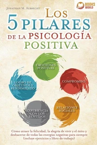 Los 5 pilares de la psicología positiva: Cómo atraer la felicidad, la alegría de vivir y el éxito y deshacerse de todas las energías negativas para siempre (incluye ejercicios y libro de trabajo)