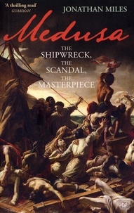 Jonathan Miles - Medusa - The Shipwreck, The Scandal, The Masterpiece.