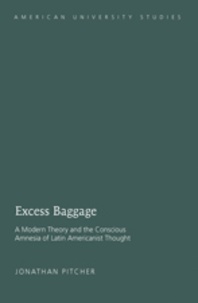 Jonathan Pitcher - Excess Baggage - A Modern Theory and the Conscious Amnesia of Latin Americanist Thought.