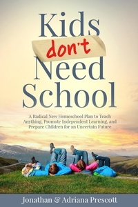  Jonathan Prescott et  Adriana Prescott - Kids Don’t Need School: A Radical New Homeschool Plan to Teach Anything, Promote Independent Learning, and Prepare Children for an Uncertain Future.