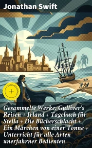 Gesammelte Werke: Gulliver's Reisen + Irland + Tagebuch für Stella + Die Bücherschlacht + Ein Märchen von einer Tonne + Unterricht für alle Arten unerfahrner Bedienten