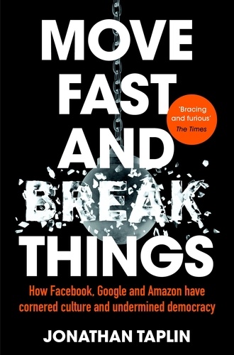 Jonathan Taplin - Move Fast And Break Things - How Facebook, Google And Amazon Have Cornered Culture and Undermined Democracy.