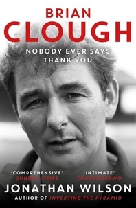 Jonathan Wilson - Brian Clough: Nobody Ever Says Thank You - The Biography.