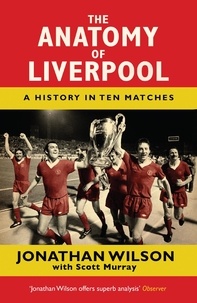 Jonathan Wilson et Scott Murray - The Anatomy of Liverpool - A History in Ten Matches.