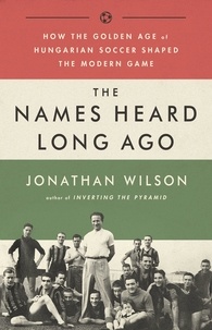 Jonathan Wilson - The Names Heard Long Ago - How the Golden Age of Hungarian Soccer Shaped the Modern Game.
