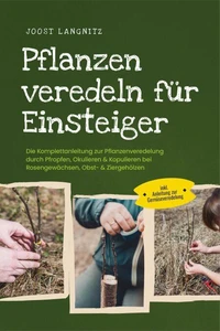 Pflanzen veredeln für Einsteiger: Die Komplettanleitung zur Pflanzenveredelung durch Pfropfen, Okulieren &amp; Kopulieren bei Rosengewächsen, Obst- &amp; Ziergehölzen - inkl. Anleitung zur Gemüseveredelung