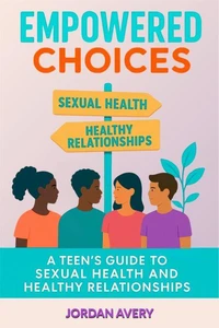 Empowered Choices: A Teen's Guide to Sexual Health and Healthy Relationships