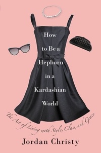 Jordan Christy - How to Be a Hepburn in a Kardashian World - The Art of Living with Style, Class, and Grace.