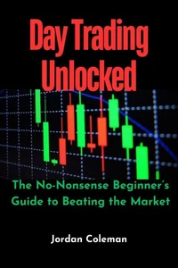 Day Trading Unlocked: The No-Nonsense Beginner’s Guide to Beating the Market