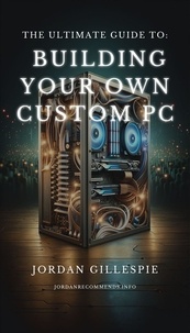  Jordan Gillespie - The Ultimate Guide to Building Your Own Custom PC.