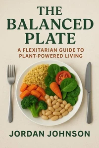 The Balanced Plate: A Flexitarian Guide to Plant-Powered Living
