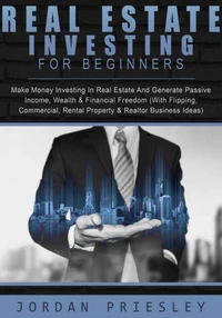 Real Estate Investing For Beginners: Make Money Investing In Real Estate And Generate Passive Income, Wealth &amp; Financial Freedom (With Flipping, Commercial, Rental Property &amp; Realtor Business Ideas)