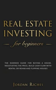 Real Estate Investing for Beginners: The Dummies' Guide for Buying a House, Negotiating the Price, Build Cash Flow with Rental or Rehab and Flipping Houses