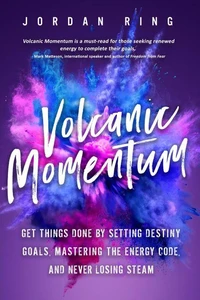 Volcanic Momentum: Get Things Done by Setting Destiny Goals, Mastering the Energy Code, and Never Losing Steam