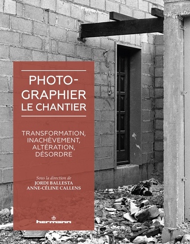 Jordi Ballesta et Anne-Cécile Callens - Photographier le chantier - Transformation, inachèvement, altération, désordre.