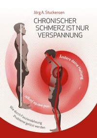 Jörg A. Stuckensen - Chronischer Schmerz ist nur Verspannung - Zurück zur natürlichen Haltung einfach und schnell durch Fasziendehnung.