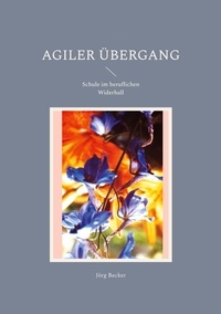Jörg Becker - Agiler Übergang - Schule im beruflichen Widerhall.