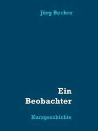 Jörg Becker - Ein Beobachter - Kurzgeschichte.
