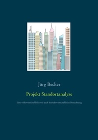 Jörg Becker - Projekt Standortanalyse - Eine volkswirtschaftliche wie auch betriebswirtschaftliche Betrachtung.