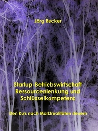 Jörg Becker - Startup-Betriebswirtschaft - Ressourcenlenkung und Schlüsselkompetenz - Den Kurs nach Marktrealitäten steuern.