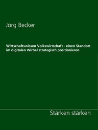 Jörg Becker - Wirtschaftswissen Volkswirtschaft - einen Standort im digitalen Wirbel strategisch positionieren - Stärken stärken.