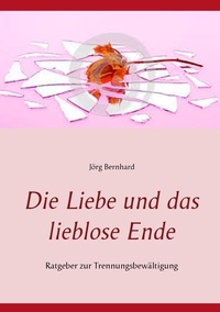 Jörg Bernhard - Die Liebe und das lieblose Ende - Ratgeber zur Trennungsbewältigung.