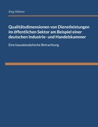 Jörg Hübner - Qualitätsdimensionen von Dienstleistungen im öffentlichen Sektor am Beispiel einer deutschen Industrie- und Handelskammer - Eine kausalanalytische Betrachtung.