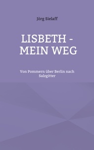 Jörg Sielaff - Lisbeth - Mein Weg - Von Pommern über Berlin nach Salzgitter.