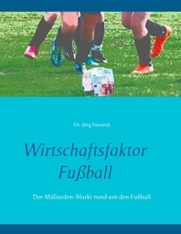 Jörg Sieweck - Wirtschaftsfaktor Fußball - Der Milliarden-Markt rund um den Fußball.