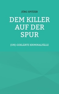 Jörg Spitzer - Dem Killer auf der Spur - (un)geklärte Kriminalfälle.