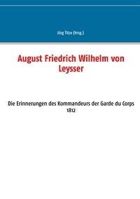Jörg Titze - August Friedrich Wilhelm von Leysser - Die Erinnerungen des Kommandeurs der Garde du Corps 1812.