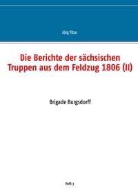 Jörg Titze - Die Berichte der sächsischen Truppen aus dem Feldzug 1806 (II) - Brigade Burgsdorff.