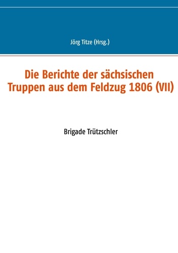 Die Berichte der sächsischen Truppen aus dem Feldzug 1806 (VII). Brigade Trützschler