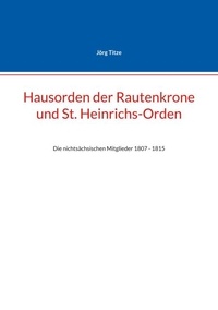 Jörg Titze - Hausorden der Rautenkrone und St. Heinrichs-Orden - Die nichtsächsischen Mitglieder 1807 - 1815.