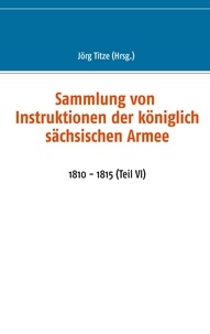 Jörg Titze - Sammlung von Instruktionen der königlich sächsischen Armee - 1810 - 1815 (Teil VI).