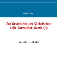 Jörg Titze - Zur Geschichte der Sächsischen Leib-Grenadier-Garde (II) - 14.11.1813 - 21.08.1815.