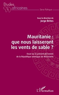 Jorge Brites - Mauritanie : que nous laisseront les vents de sable ? - Essai sur le présent et l'avenir de la République islamique de Mauritanie.