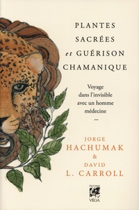 Jorge Hachumak et David L. Carroll - Plantes sacrées et guérison chamanique - Voyage dans l'invisible avec un homme médecine.