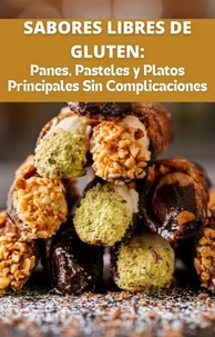 Sabores Libres de Gluten. Panes, Pasteles y Platos Principales Sin Complicacione