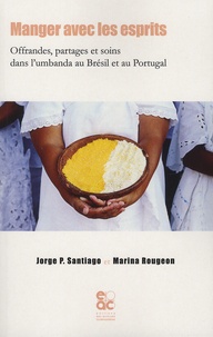 Jorge-P Santiago et Marina Rougeon - Manger avec les esprits - Offrandes, partages et soins dans l'umbanda au Brésil et au Portugal.