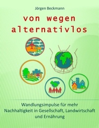 Jörgen Beckmann et Die Agronauten Forschungsgesellschaft für Agr - von wegen alternativlos - Wandlungsimpulse für mehr Nachhaltigkeit in Gesellschaft, Landwirtschaft und Ernährung.