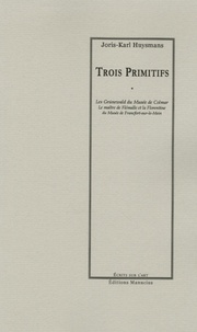 Joris-Karl Huysmans - Trois Primitifs - Les Grünewald du Musée de Colmar, Le maître de Flémalle et la Florentine du Musée de Francfort-sur-le-Mein.