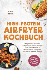 HIGH-PROTEIN AIRFRYER KOCHBUCH: Die geschmackvollsten Airfryer High Protein Rezepte ideal für Fettverlust & Muskelaufbau - entspannt abnehmen mit dem Airfryer - inkl. 30-Tage-Plan + 5 Bonus E-Books
