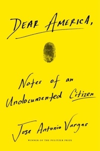 Jose Antonio Vargas - Dear America - Notes of an Undocumented Citizen.