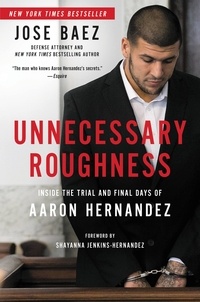 Jose Baez et Shayanna Jenkins-Hernandez - Unnecessary Roughness - Inside the Trial and Final Days of Aaron Hernandez.