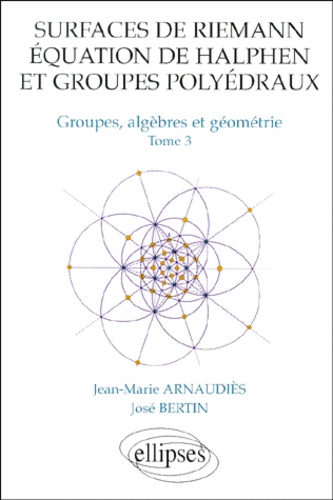 José Bertin et Jean-Marie Arnaudiès - Groupes, Algebres Et Geometrie. Tome 3, Surfaces De Riemann, Equation De Halphen Et Groupes Polyedraux.